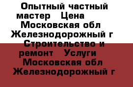 Опытный частный мастер › Цена ­ 100 - Московская обл., Железнодорожный г. Строительство и ремонт » Услуги   . Московская обл.,Железнодорожный г.